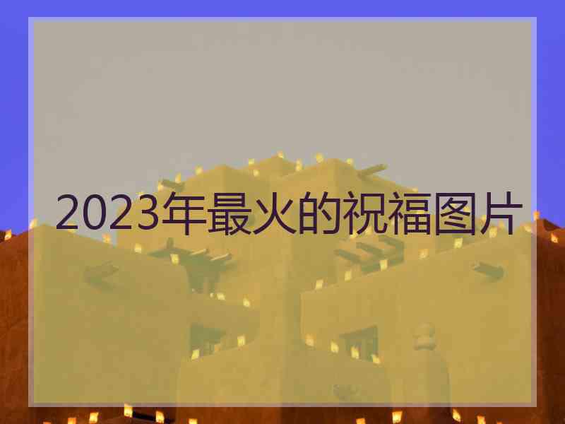 2023年最火的祝福图片