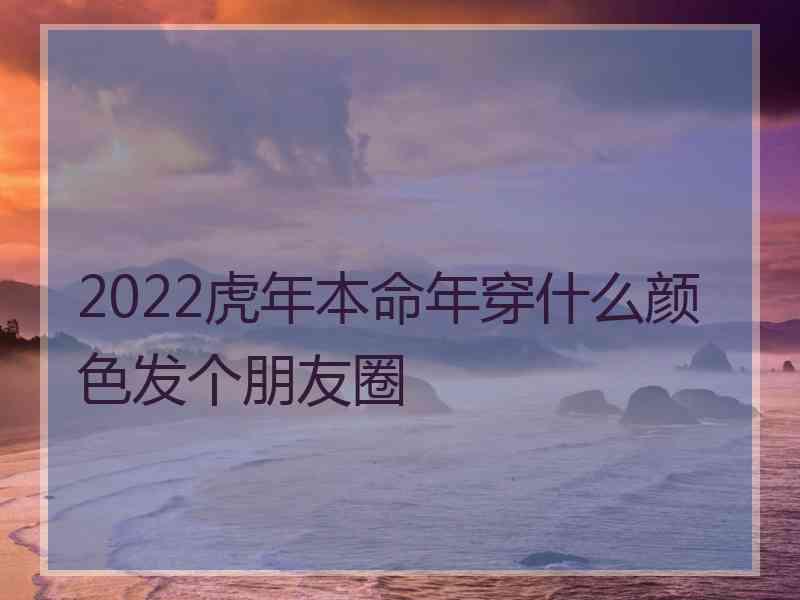 2022虎年本命年穿什么颜色发个朋友圈