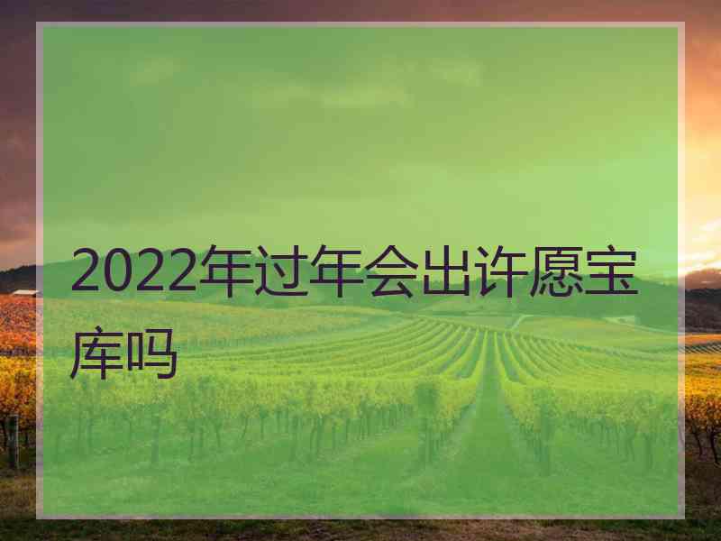 2022年过年会出许愿宝库吗