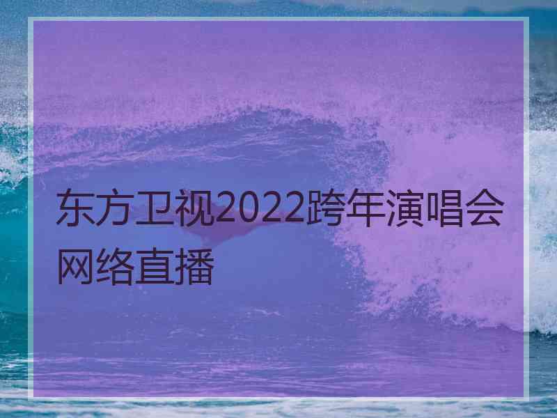 东方卫视2022跨年演唱会网络直播