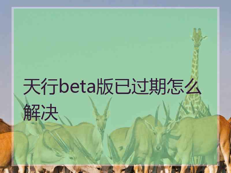 天行beta版已过期怎么解决