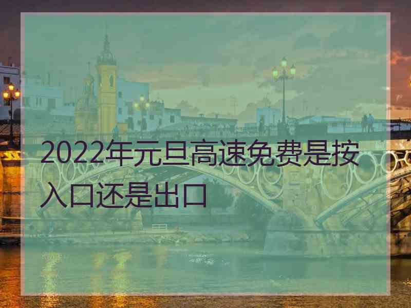 2022年元旦高速免费是按入口还是出口