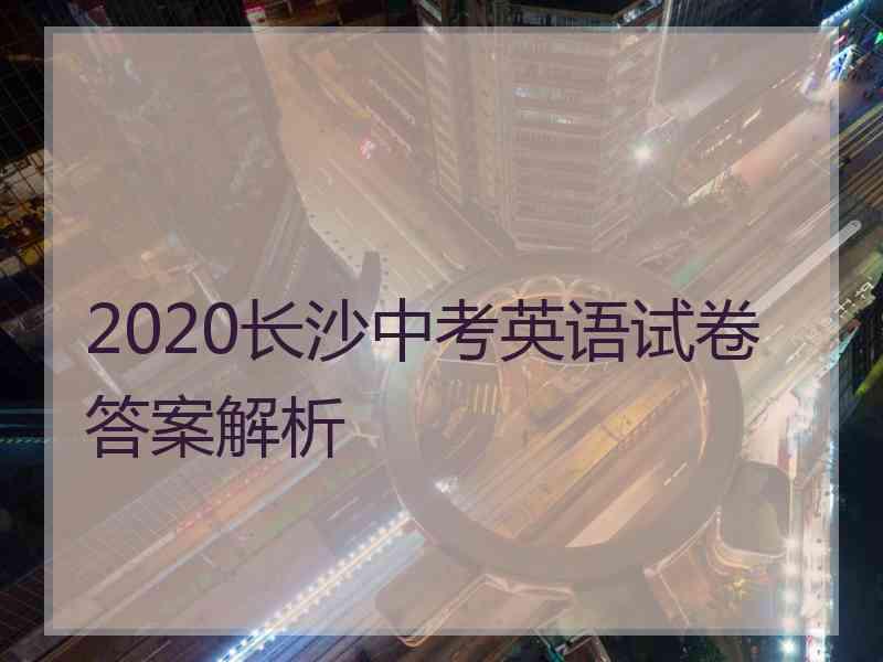 2020长沙中考英语试卷答案解析