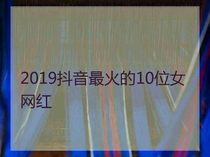 2019抖音最火的10位女网红