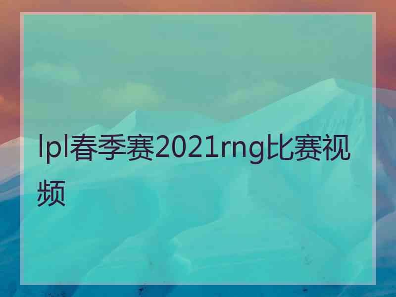 lpl春季赛2021rng比赛视频