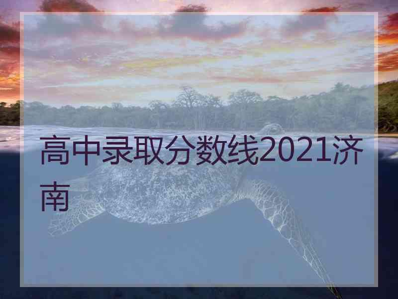 高中录取分数线2021济南