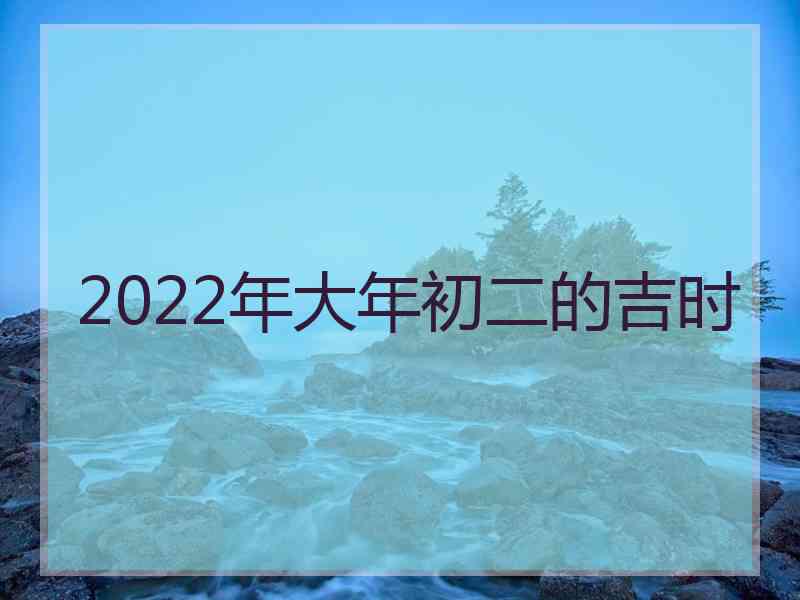 2022年大年初二的吉时