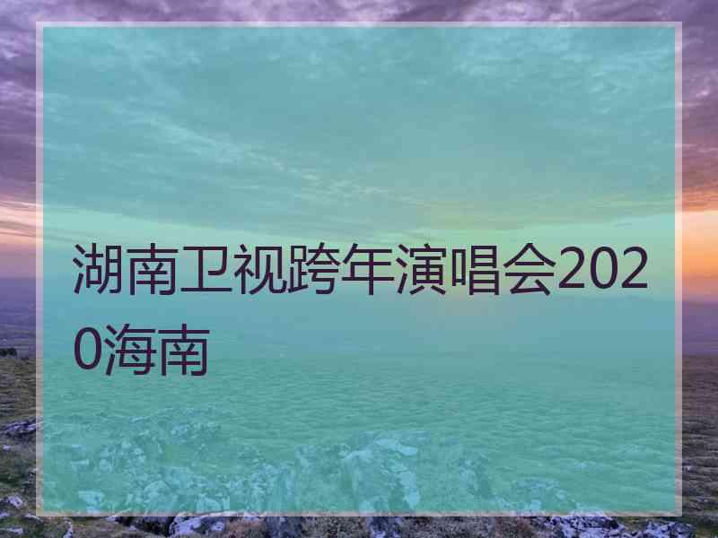 湖南卫视跨年演唱会2020海南