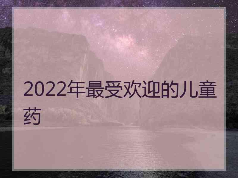 2022年最受欢迎的儿童药