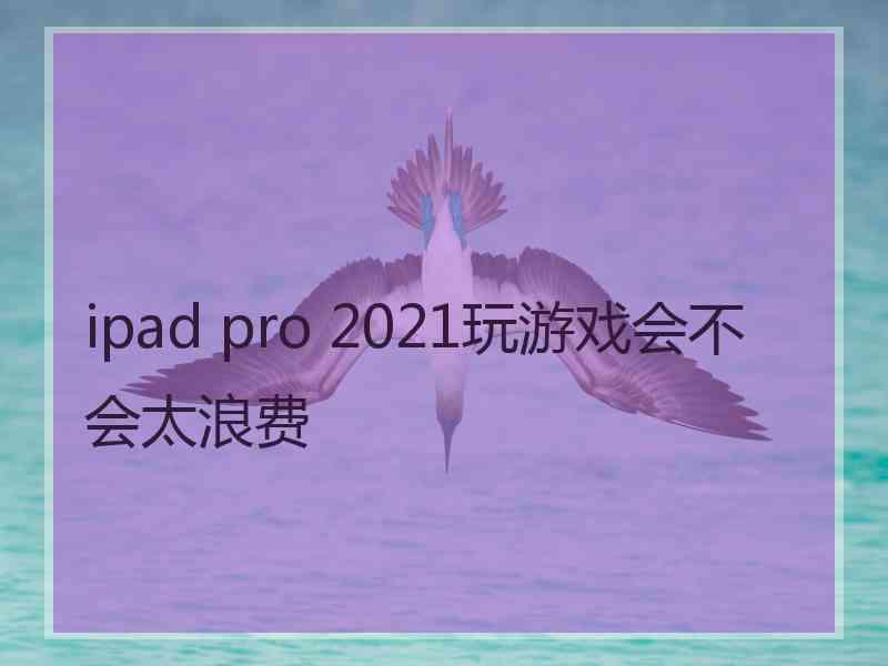 ipad pro 2021玩游戏会不会太浪费