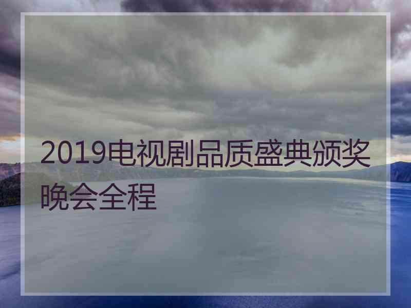 2019电视剧品质盛典颁奖晚会全程