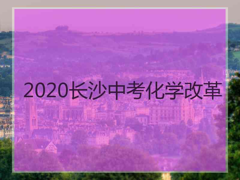 2020长沙中考化学改革