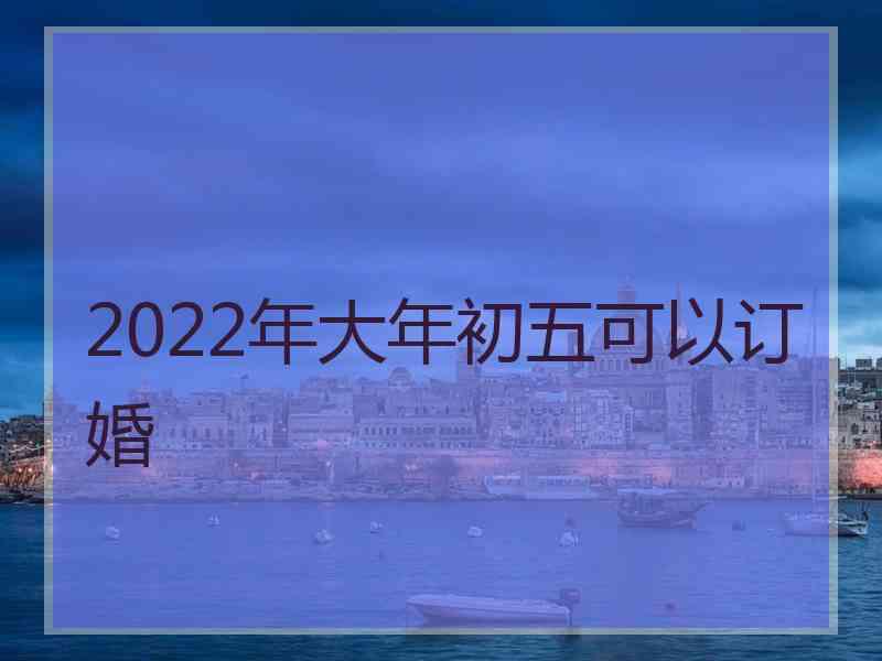 2022年大年初五可以订婚