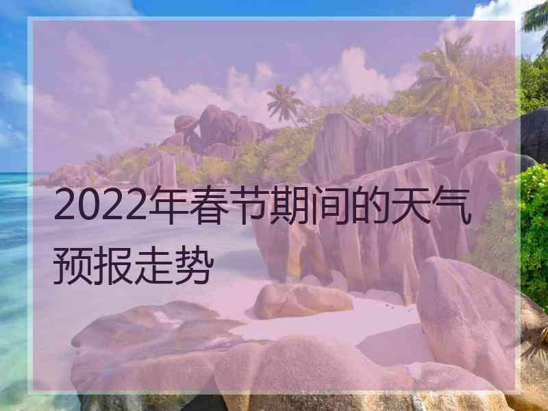 2022年春节期间的天气预报走势