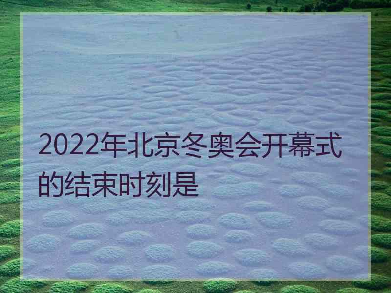 2022年北京冬奥会开幕式的结束时刻是