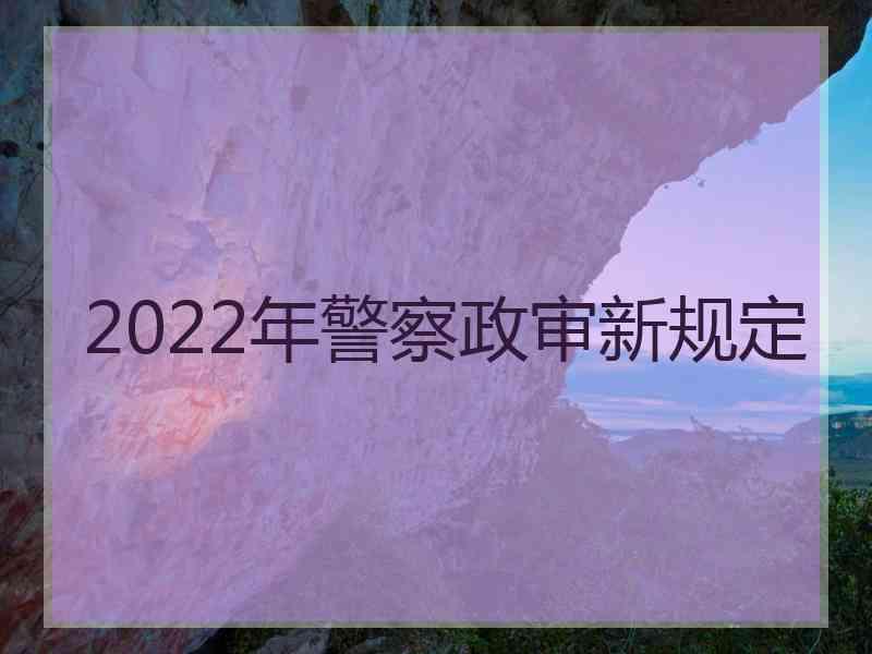 2022年警察政审新规定