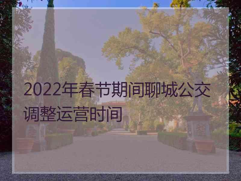 2022年春节期间聊城公交调整运营时间