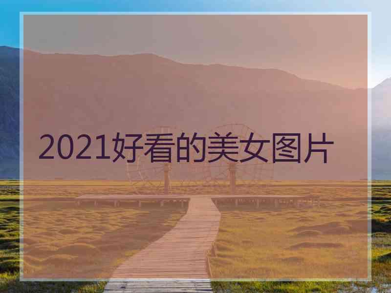 2021好看的美女图片