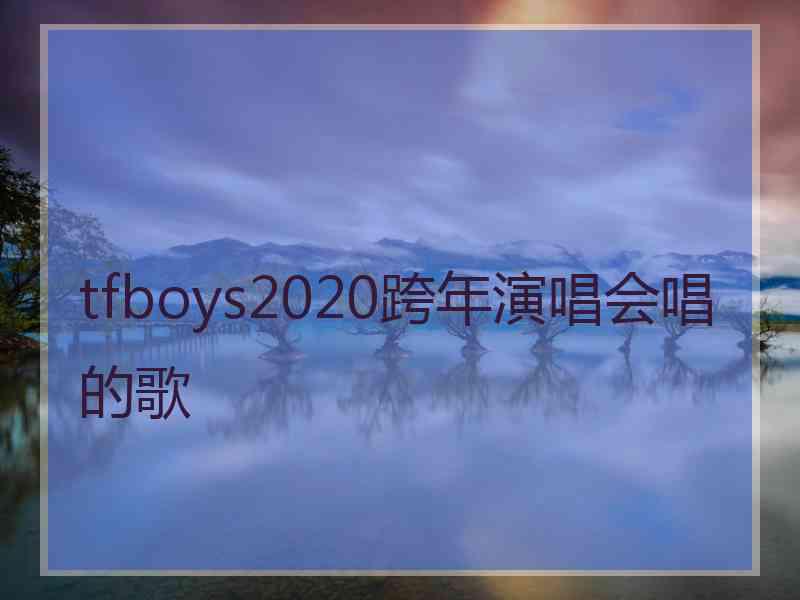 tfboys2020跨年演唱会唱的歌