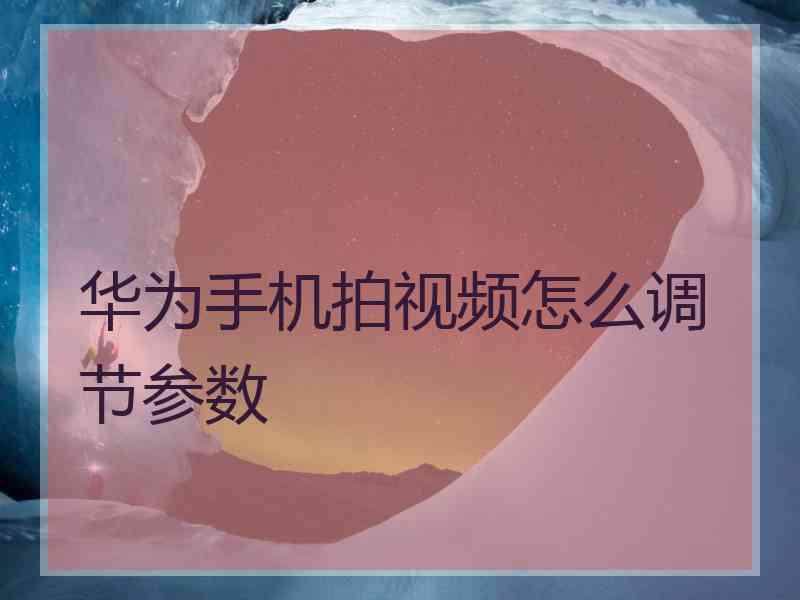 华为手机拍视频怎么调节参数