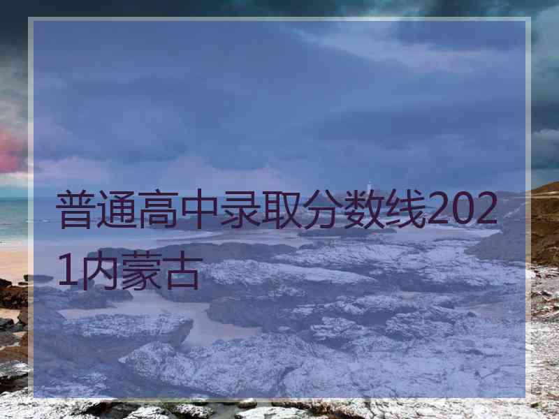 普通高中录取分数线2021内蒙古