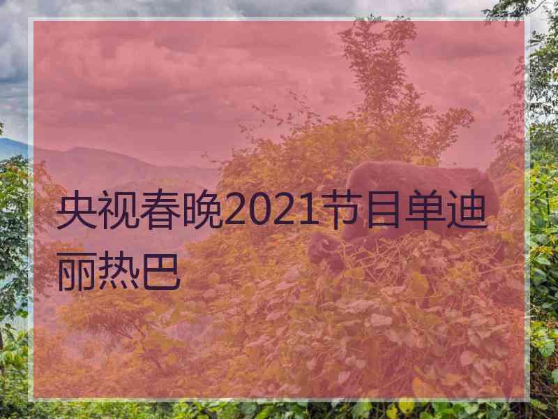 央视春晚2021节目单迪丽热巴