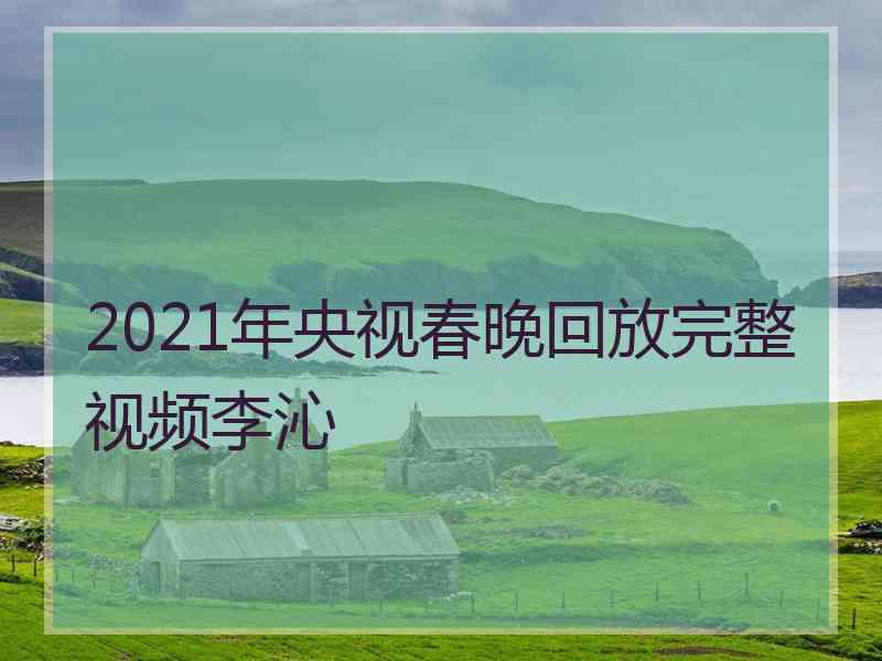 2021年央视春晚回放完整视频李沁