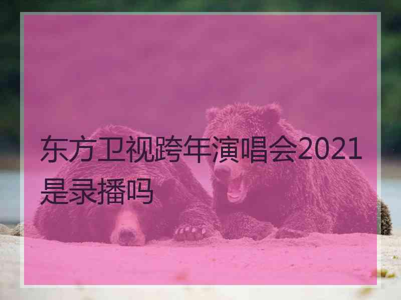 东方卫视跨年演唱会2021是录播吗