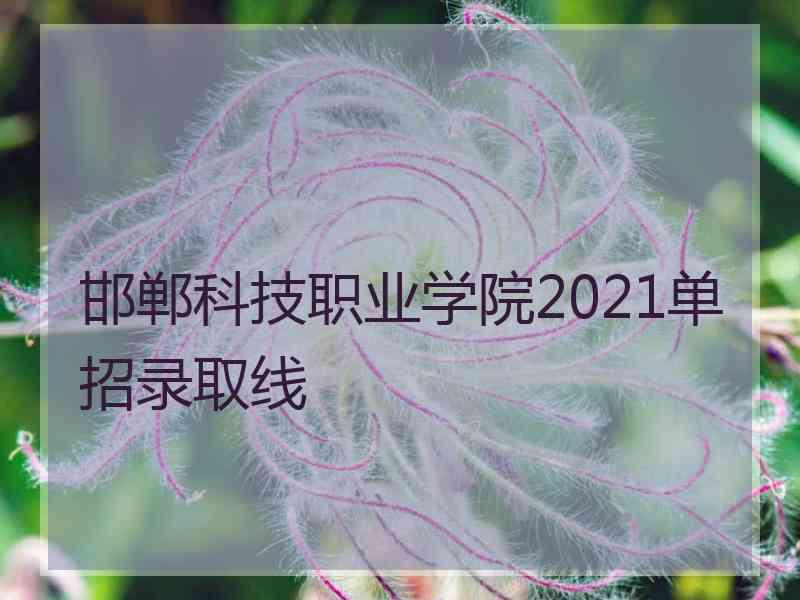 邯郸科技职业学院2021单招录取线