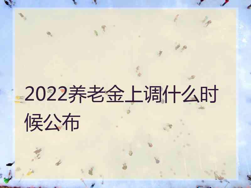 2022养老金上调什么时候公布