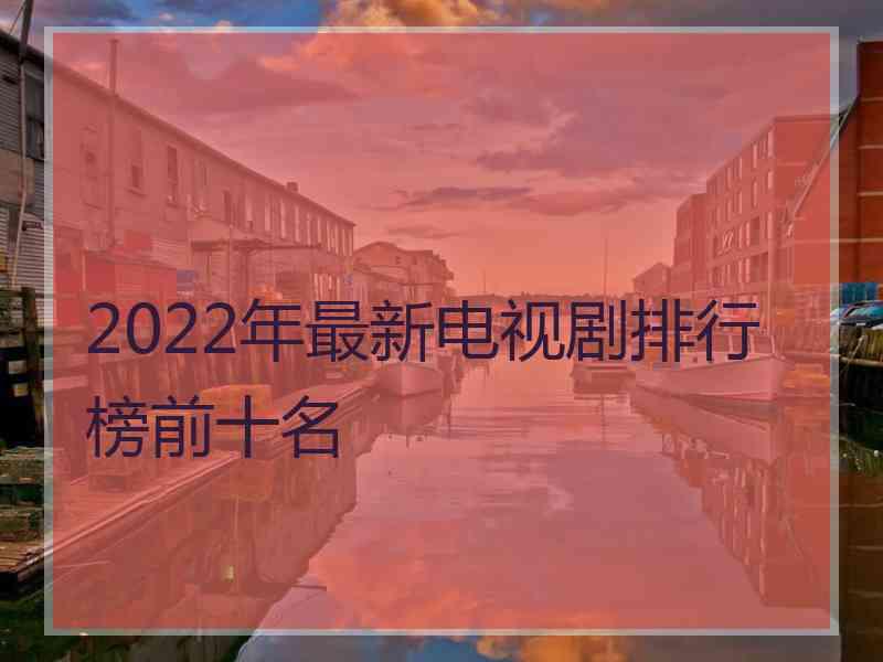 2022年最新电视剧排行榜前十名