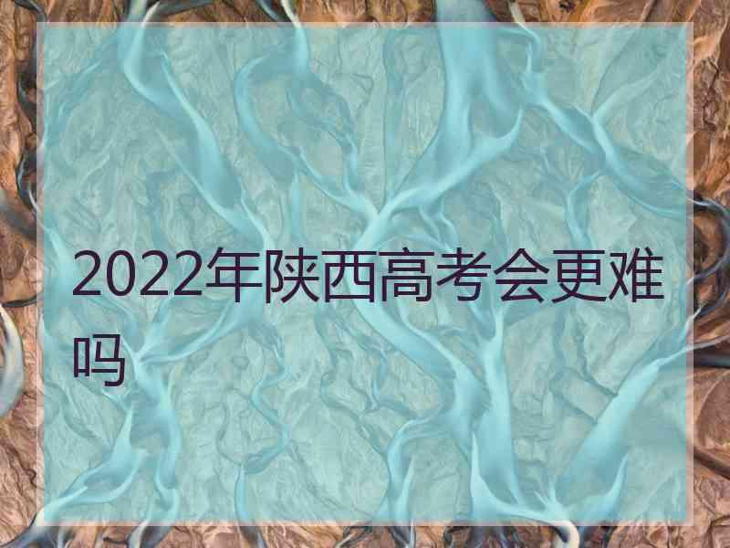 2022年陕西高考会更难吗