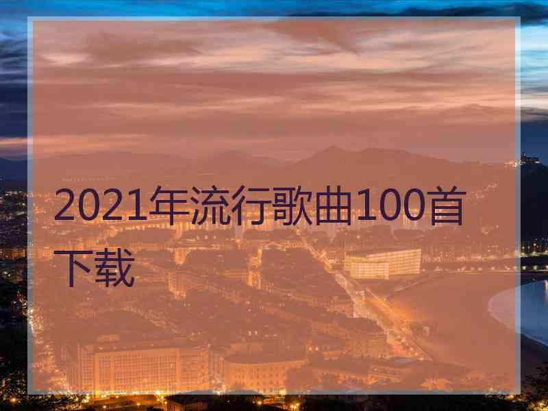 2021年流行歌曲100首下载