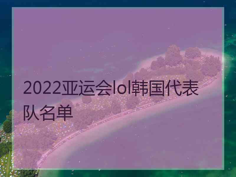 2022亚运会lol韩国代表队名单