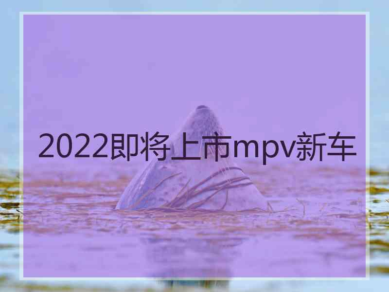 2022即将上市mpv新车