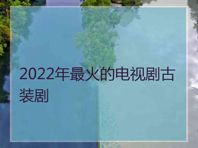 2022年最火的电视剧古装剧