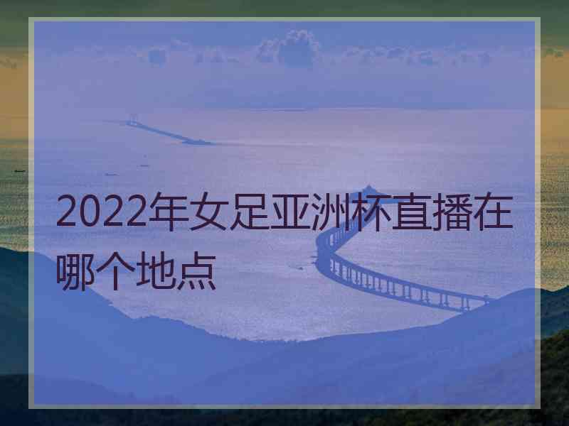 2022年女足亚洲杯直播在哪个地点