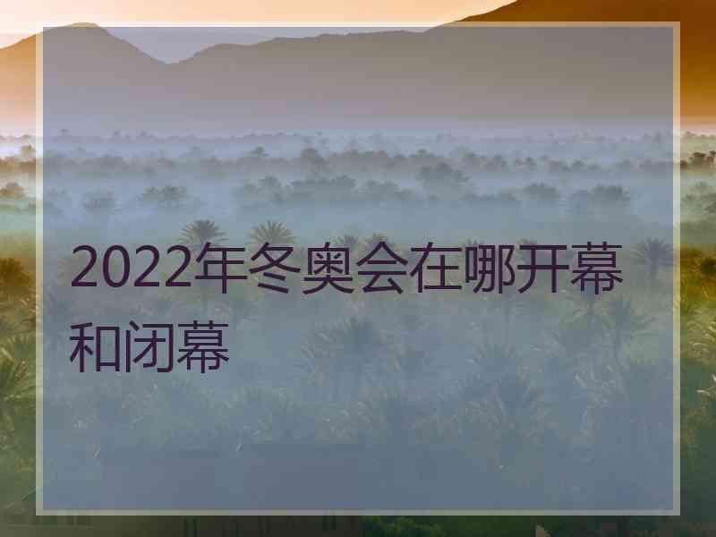 2022年冬奥会在哪开幕和闭幕