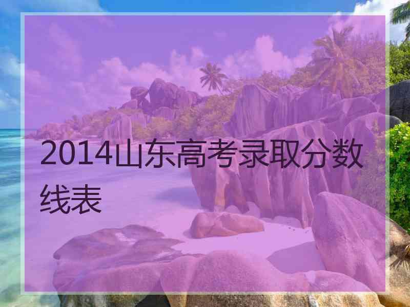 2014山东高考录取分数线表