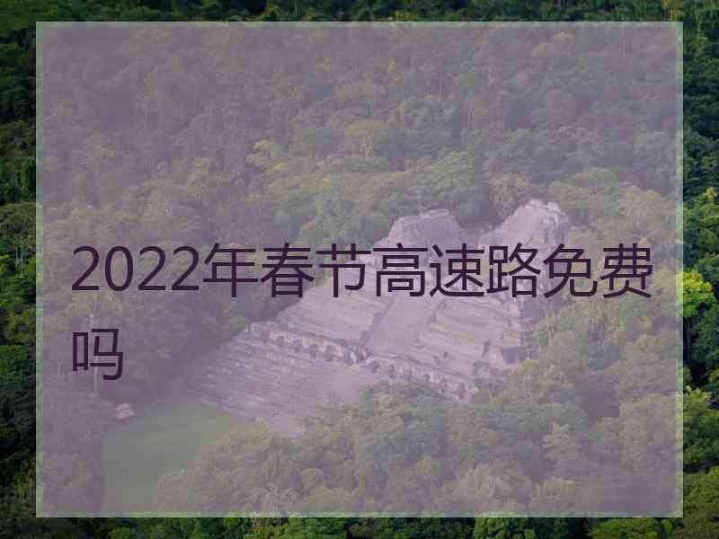 2022年春节高速路免费吗