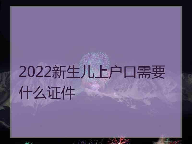 2022新生儿上户口需要什么证件