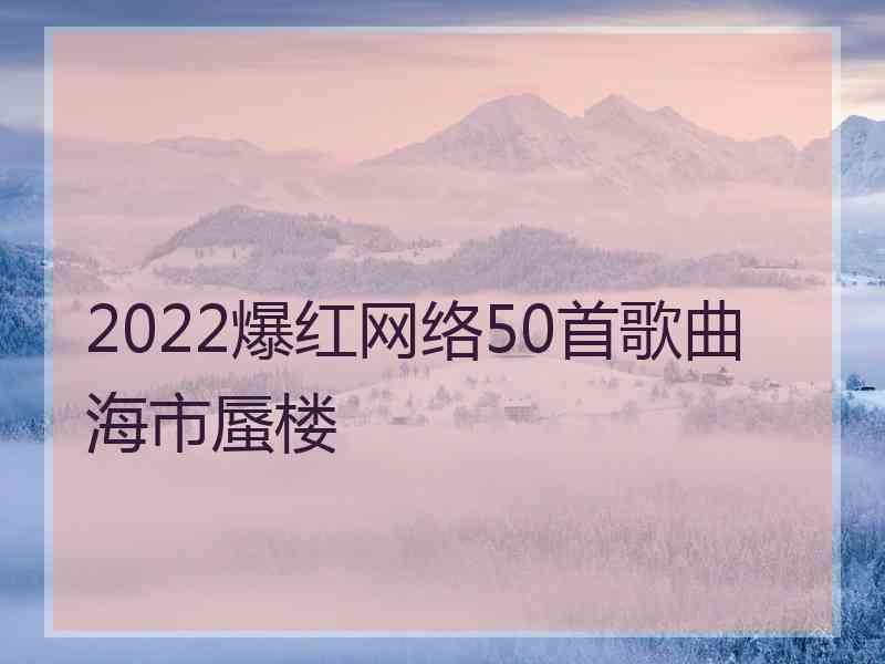 2022爆红网络50首歌曲海市蜃楼