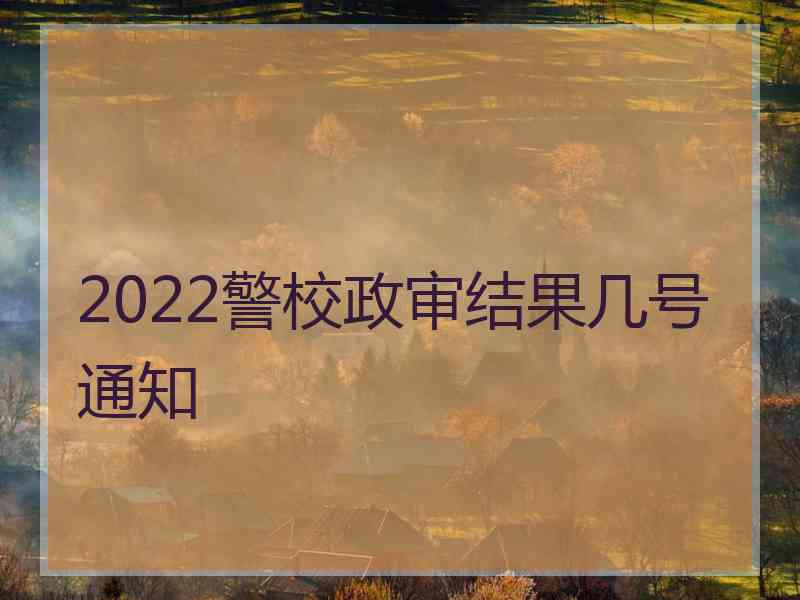 2022警校政审结果几号通知