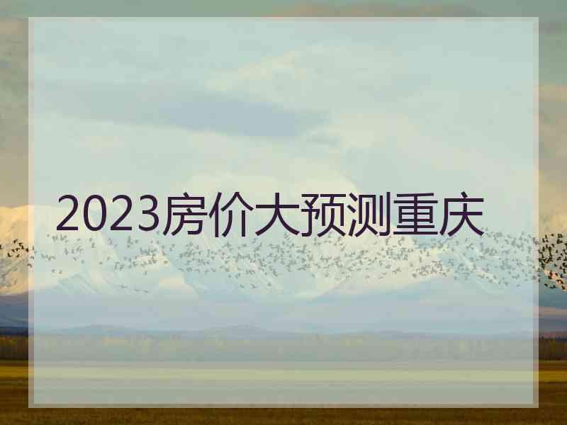 2023房价大预测重庆