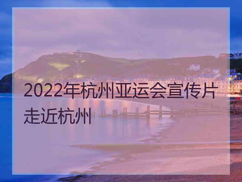 2022年杭州亚运会宣传片走近杭州