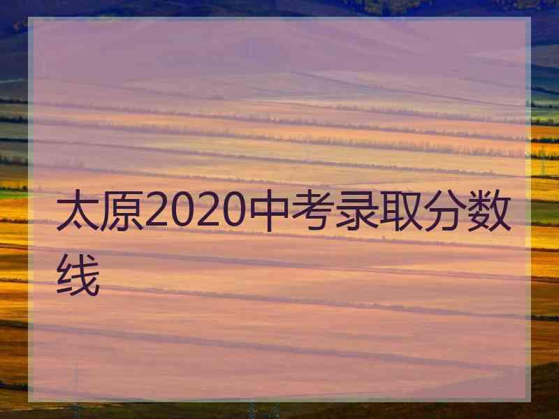 太原2020中考录取分数线