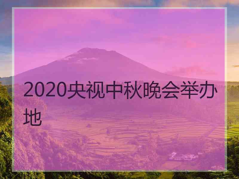 2020央视中秋晚会举办地