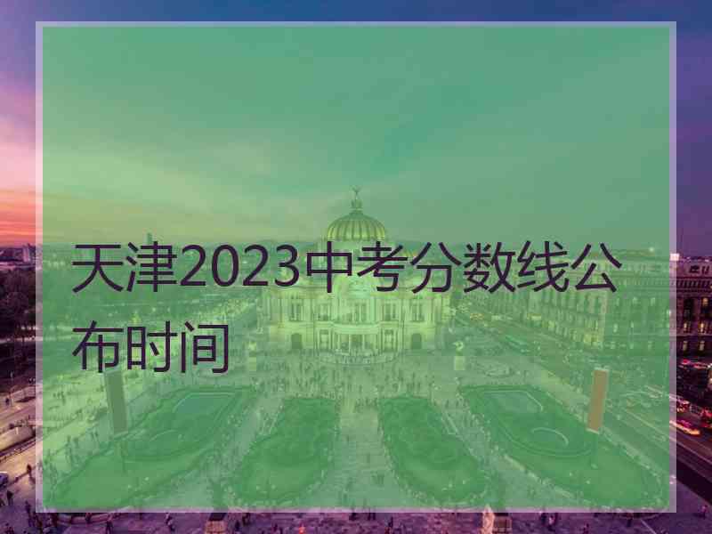 天津2023中考分数线公布时间