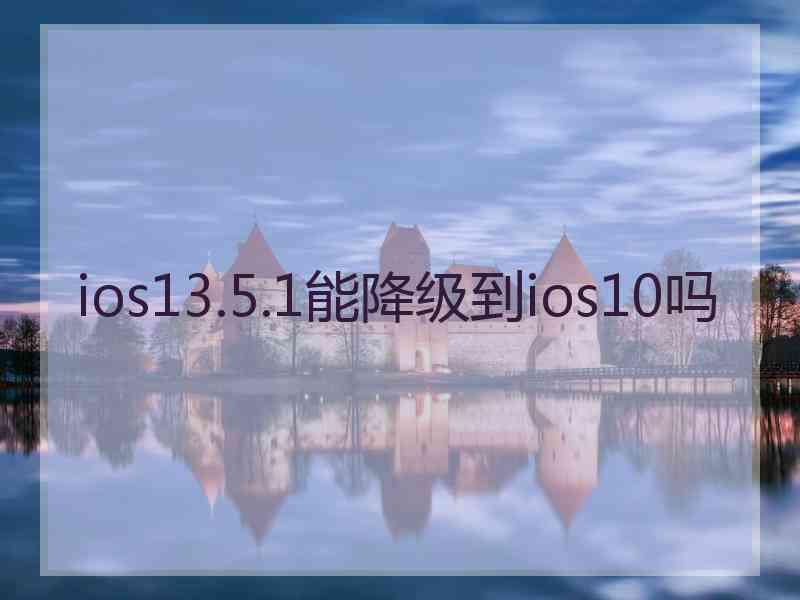 ios13.5.1能降级到ios10吗