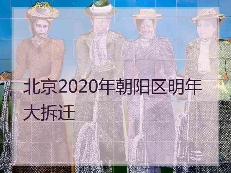 北京2020年朝阳区明年大拆迁